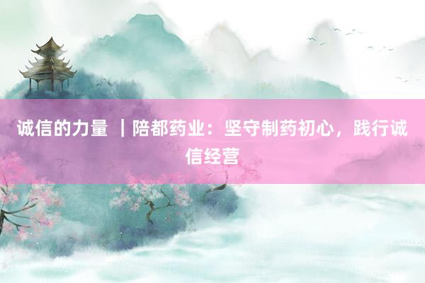 诚信的力量 ｜陪都药业：坚守制药初心，践行诚信经营
