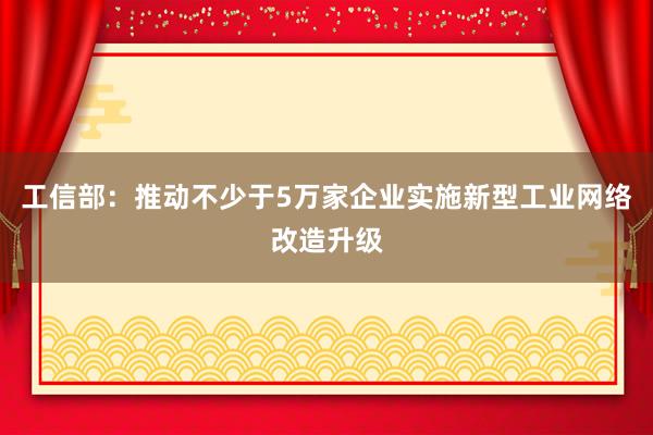 工信部：推动不少于5万家企业实施新型工业网络改造升级