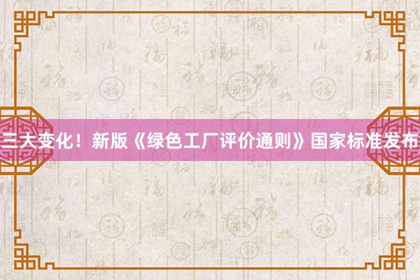 三大变化！新版《绿色工厂评价通则》国家标准发布