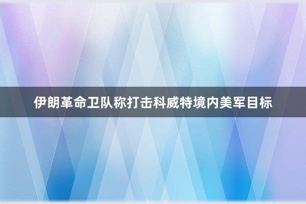 伊朗革命卫队称打击科威特境内美军目标