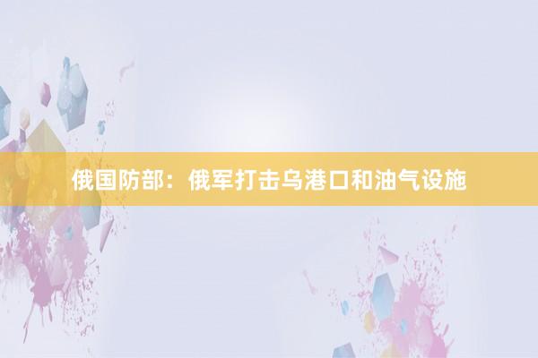 俄国防部：俄军打击乌港口和油气设施