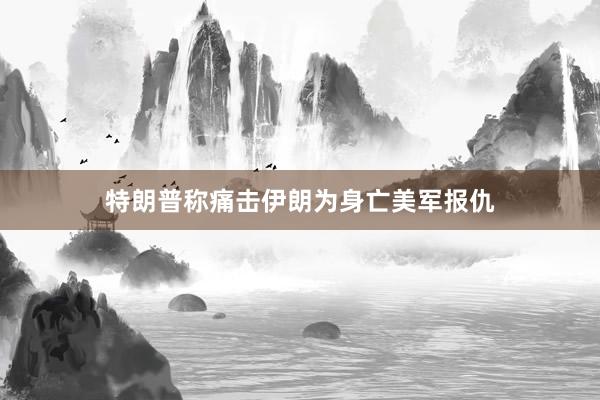 特朗普称痛击伊朗为身亡美军报仇