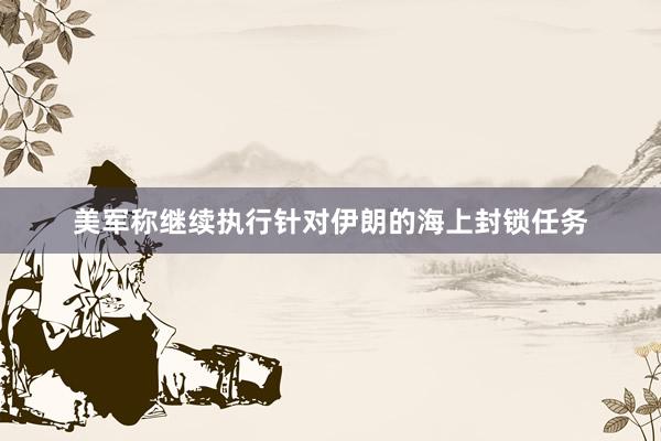 美军称继续执行针对伊朗的海上封锁任务