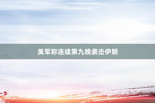 美军称连续第九晚袭击伊朗