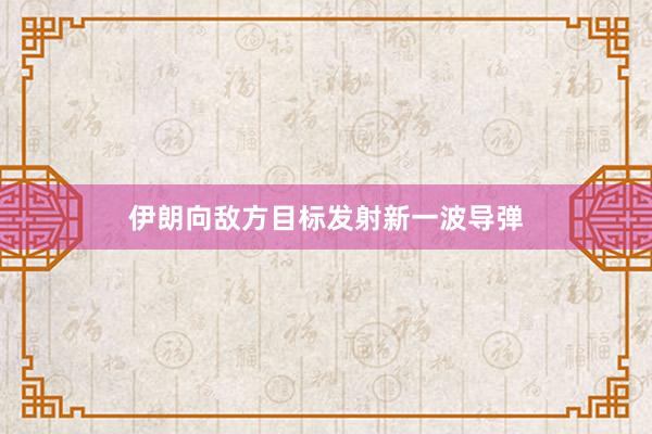 伊朗向敌方目标发射新一波导弹
