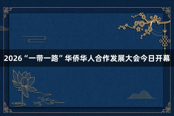 2026“一带一路”华侨华人合作发展大会今日开幕