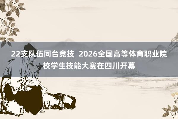 22支队伍同台竞技  2026全国高等体育职业院校学生技能大赛在四川开幕