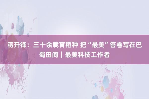 蒋开锋：三十余载育稻种 把“最美”答卷写在巴蜀田间｜最美科技工作者