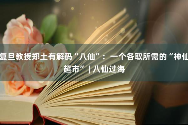 复旦教授郑土有解码“八仙”：一个各取所需的“神仙超市” | 八仙过海