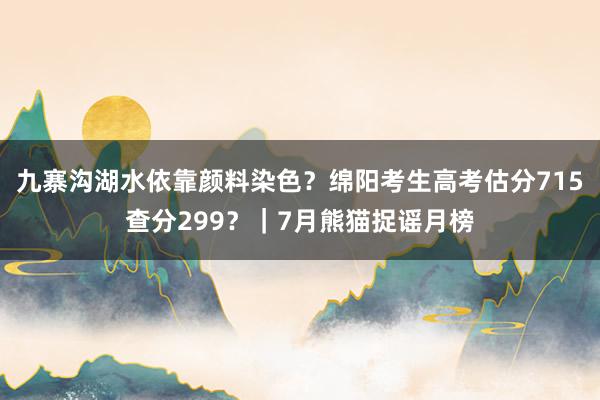 九寨沟湖水依靠颜料染色？绵阳考生高考估分715查分299？｜7月熊猫捉谣月榜