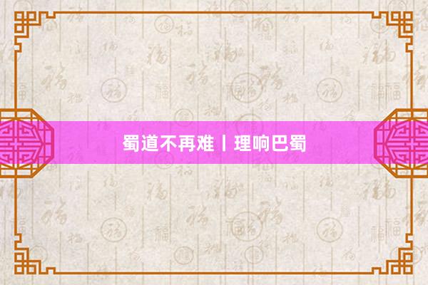 蜀道不再难丨理响巴蜀