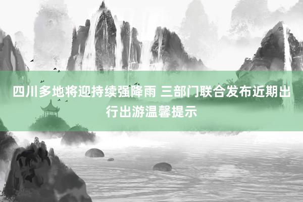 四川多地将迎持续强降雨 三部门联合发布近期出行出游温馨提示