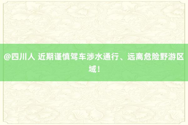 @四川人 近期谨慎驾车涉水通行、远离危险野游区域！