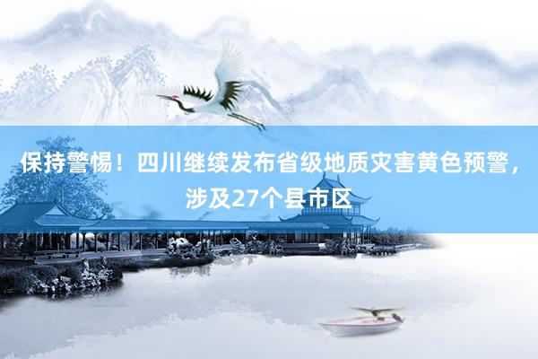 保持警惕！四川继续发布省级地质灾害黄色预警，涉及27个县市区
