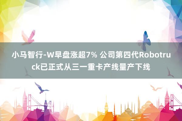 小马智行-W早盘涨超7% 公司第四代Robotruck已正式从三一重卡产线量产下线