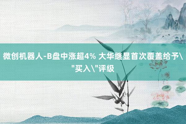 微创机器人-B盘中涨超4% 大华继显首次覆盖给予＂买入＂评级