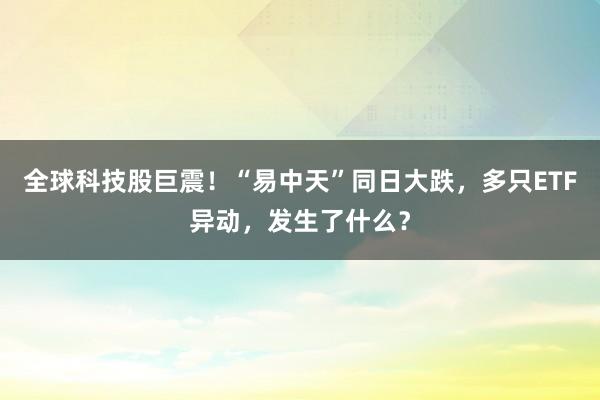 全球科技股巨震！“易中天”同日大跌，多只ETF异动，发生了什么？