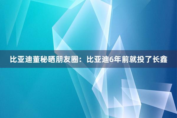 比亚迪董秘晒朋友圈：比亚迪6年前就投了长鑫