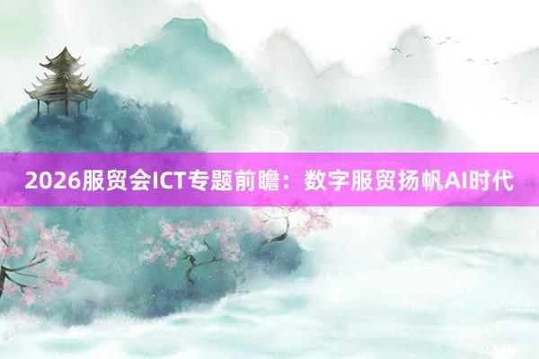 2026服贸会ICT专题前瞻：数字服贸扬帆AI时代