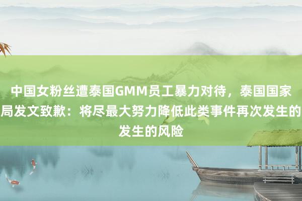 中国女粉丝遭泰国GMM员工暴力对待，泰国国家旅游局发文致歉：将尽最大努力降低此类事件再次发生的风险