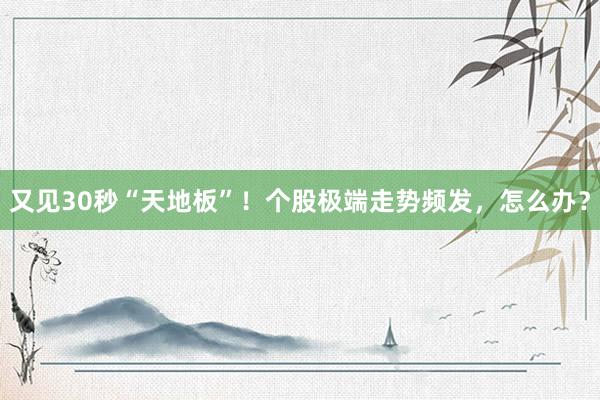 又见30秒“天地板”！个股极端走势频发，怎么办？