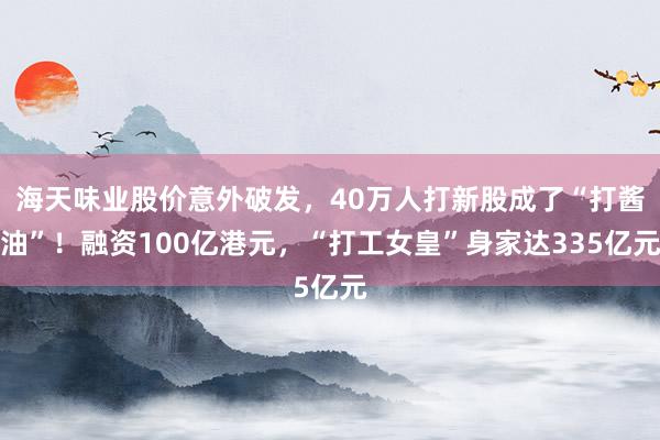 海天味业股价意外破发，40万人打新股成了“打酱油”！融资100亿港元，“打工女皇”身家达335亿元