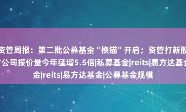 资管周报：第二批公募基金“换锚”开启；资管打新股热情爆棚，理财公司报价量今年猛增5.5倍|私募基金|reits|易方达基金|公募基金规模