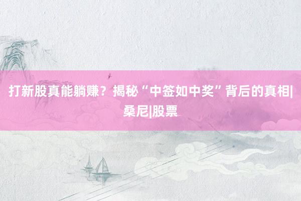 打新股真能躺赚？揭秘“中签如中奖”背后的真相|桑尼|股票