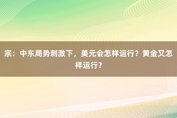宗：中东局势刺激下，美元会怎样运行？黄金又怎样运行？