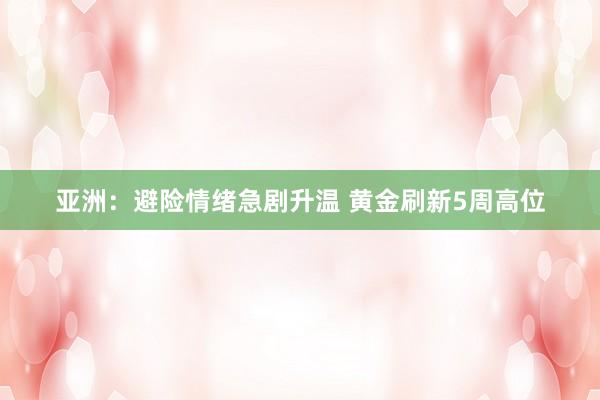 亚洲：避险情绪急剧升温 黄金刷新5周高位
