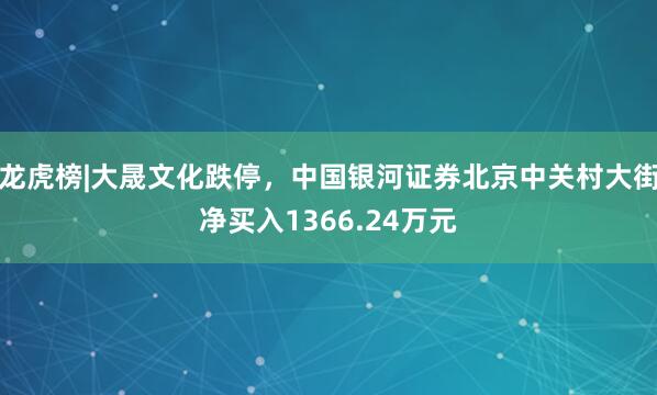 龙虎榜|大晟文化跌停，中国银河证券北京中关村大街净买入1366.24万元