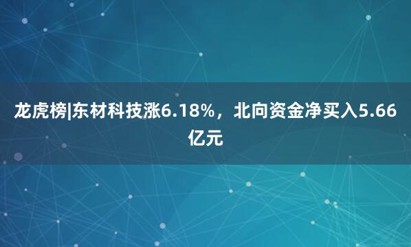 龙虎榜|东材科技涨6.18%，北向资金净买入5.66亿元