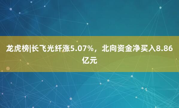 龙虎榜|长飞光纤涨5.07%，北向资金净买入8.86亿元