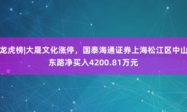 龙虎榜|大晟文化涨停，国泰海通证券上海松江区中山东路净买入4200.81万元