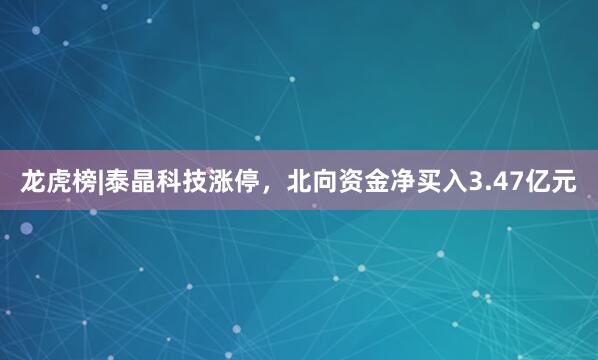 龙虎榜|泰晶科技涨停，北向资金净买入3.47亿元