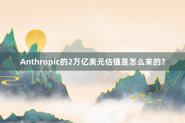 Anthropic的2万亿美元估值是怎么来的？