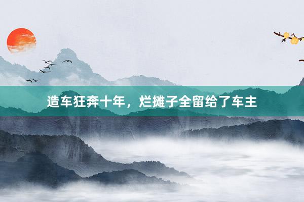 造车狂奔十年，烂摊子全留给了车主