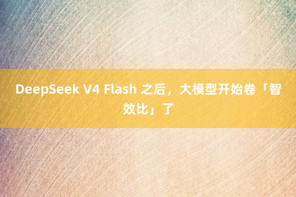 DeepSeek V4 Flash 之后，大模型开始卷「智效比」了