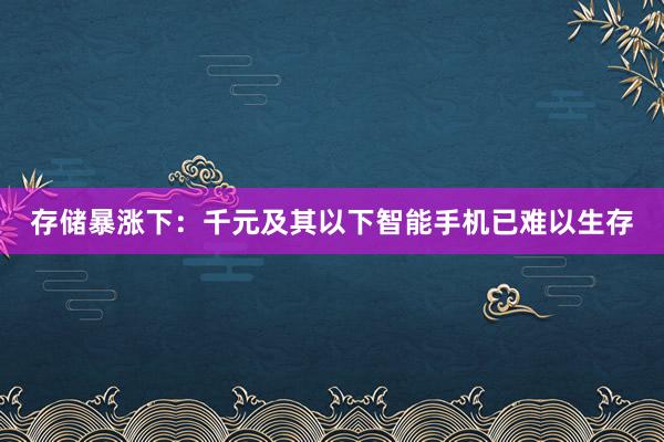 存储暴涨下：千元及其以下智能手机已难以生存