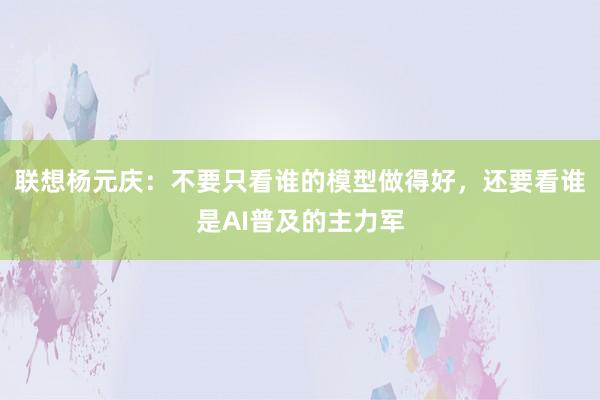 联想杨元庆：不要只看谁的模型做得好，还要看谁是AI普及的主力军