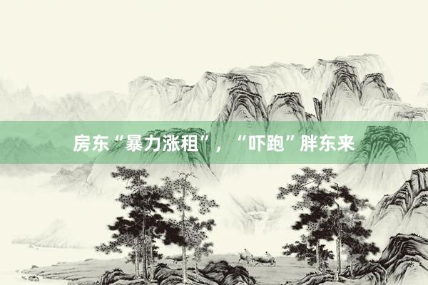 房东“暴力涨租”，“吓跑”胖东来