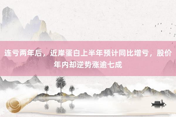 连亏两年后，近岸蛋白上半年预计同比增亏，股价年内却逆势涨逾七成