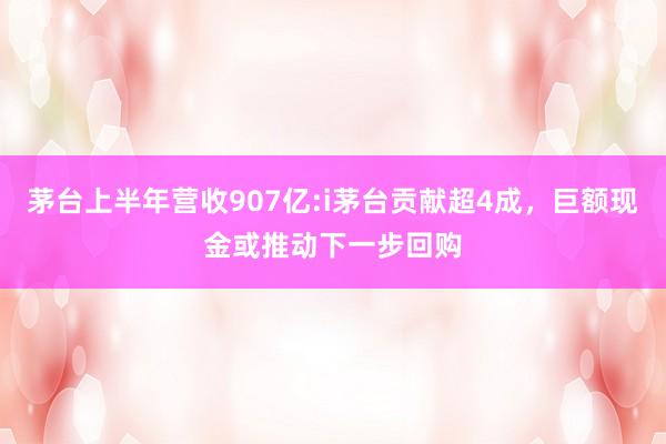 茅台上半年营收907亿:i茅台贡献超4成，巨额现金或推动下一步回购