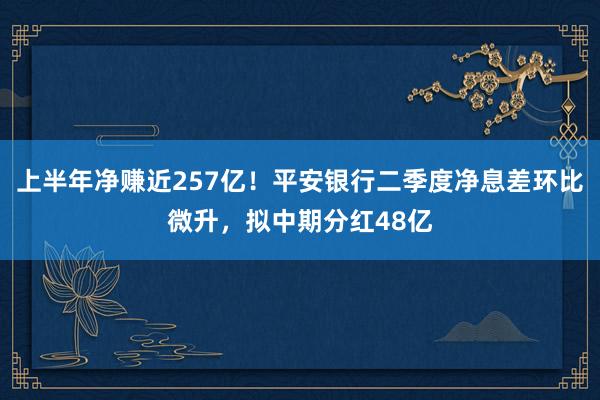 上半年净赚近257亿！平安银行二季度净息差环比微升，拟中期分红48亿