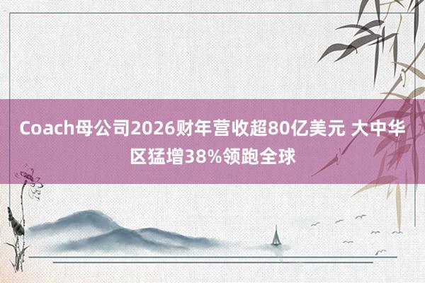 Coach母公司2026财年营收超80亿美元 大中华区猛增38%领跑全球