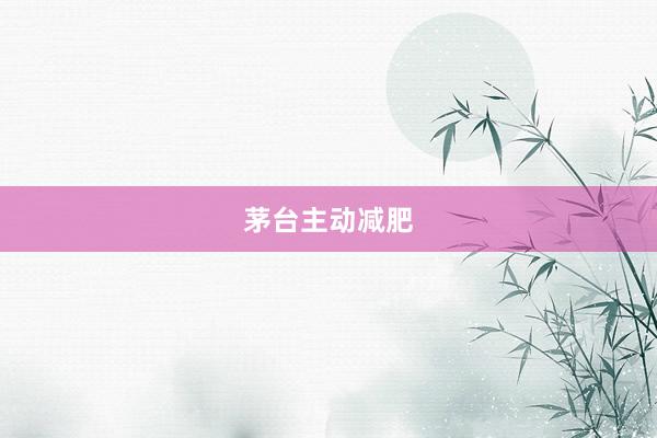 茅台主动减肥
