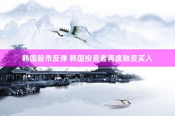 韩国股市反弹 韩国投资者再度融资买入