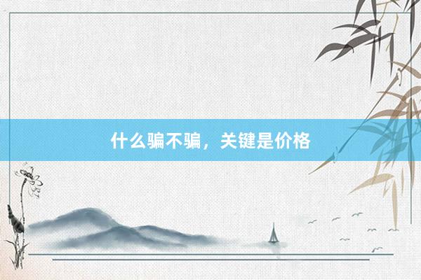 什么骗不骗，关键是价格