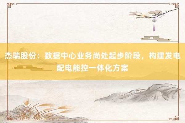 杰瑞股份：数据中心业务尚处起步阶段，构建发电配电能控一体化方案