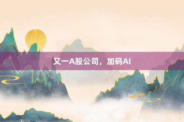 又一A股公司，加码AI